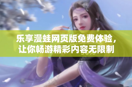 樂(lè)享漫蛙網(wǎng)頁(yè)版免費(fèi)體驗(yàn),讓你暢游精彩內(nèi)容無(wú)限制 樂(lè)享漫蛙網(wǎng)頁(yè)版免費(fèi)體驗(yàn),讓你暢游精彩內(nèi)容無(wú)限制