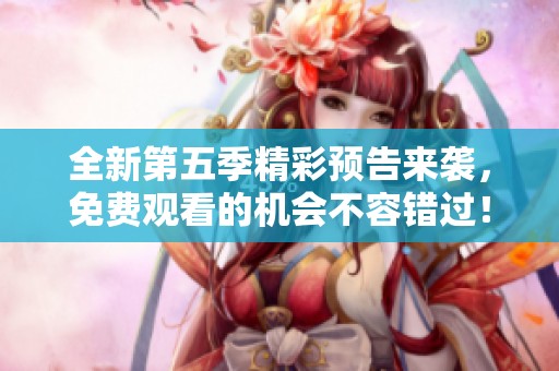 全新第五季精彩預(yù)告來襲，免費觀看的機會不容錯過！