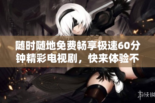 隨時(shí)隨地免費(fèi)暢享極速60分鐘精彩電視劇，快來體驗(yàn)不一樣的視覺盛宴！