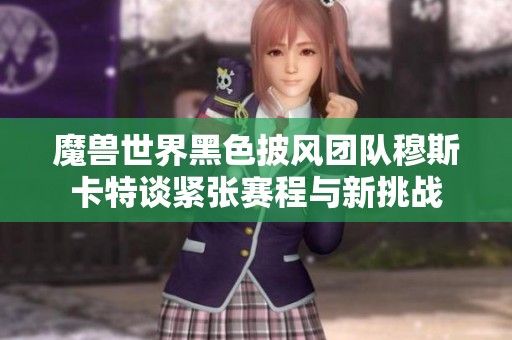 魔獸世界黑色披風(fēng)團(tuán)隊(duì)穆斯卡特談緊張賽程與新挑戰(zhàn) 魔獸世界黑色披風(fēng)團(tuán)隊(duì)穆斯卡特談緊張賽程與新挑戰(zhàn)