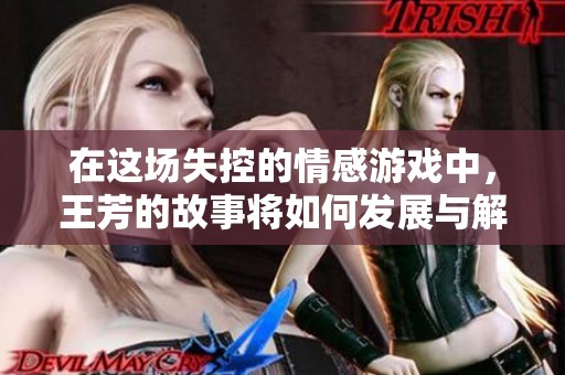 在這場失控的情感游戲中，王芳的故事將如何發(fā)展與解鎖真相
