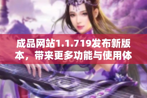 成品網(wǎng)站1.1.719發(fā)布新版本，帶來(lái)更多功能與使用體驗(yàn)的優(yōu)化升級(jí)
