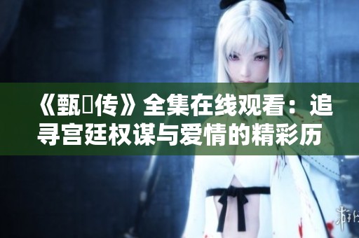 《甄嬛傳》全集在線(xiàn)觀(guān)看：追尋宮廷權(quán)謀與愛(ài)情的精彩歷程