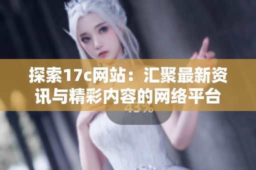 探索17c網(wǎng)站：匯聚最新資訊與精彩內(nèi)容的網(wǎng)絡(luò)平臺
