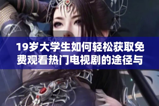 19歲大學生如何輕松獲取免費觀看熱門電視劇的途徑與技巧