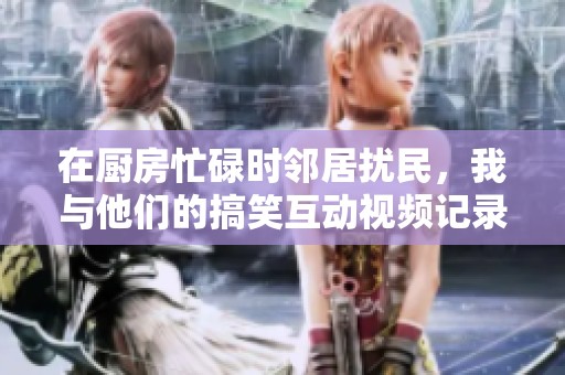 在廚房忙碌時鄰居擾民，我與他們的搞笑互動視頻記錄