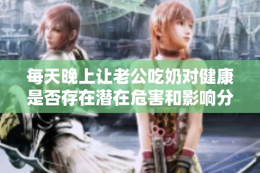每天晚上讓老公吃奶對(duì)健康是否存在潛在危害和影響分析