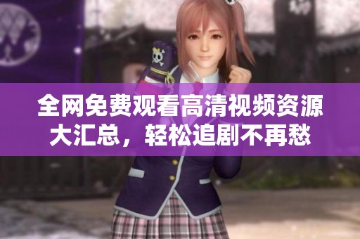 全網(wǎng)免費(fèi)觀(guān)看高清視頻資源大匯總，輕松追劇不再愁