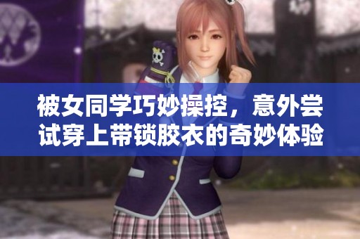 被女同學(xué)巧妙操控，意外嘗試穿上帶鎖膠衣的奇妙體驗(yàn)