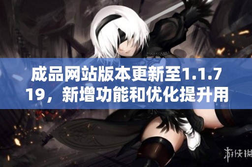 成品網(wǎng)站版本更新至1.1.719，新增功能和優(yōu)化提升用戶體驗(yàn)詳解