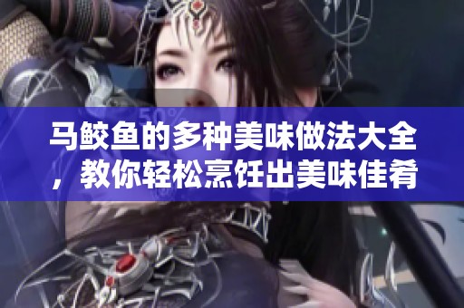 馬鮫魚(yú)的多種美味做法大全，教你輕松烹飪出美味佳肴