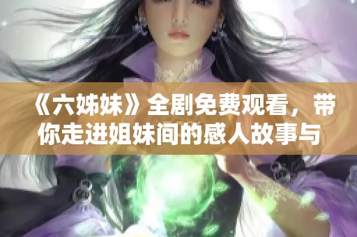 《六姊妹》全劇免費(fèi)觀看，帶你走進(jìn)姐妹間的感人故事與動(dòng)人情感世界