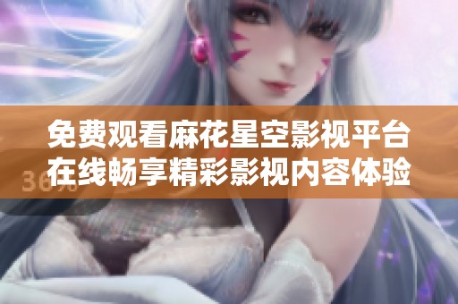 免費觀看麻花星空影視平臺在線暢享精彩影視內(nèi)容體驗