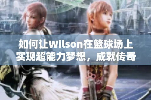如何讓W(xué)ilson在籃球場(chǎng)上實(shí)現(xiàn)超能力夢(mèng)想，成就傳奇巨星之路