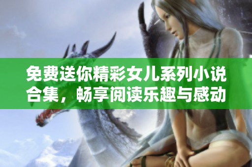 免費(fèi)送你精彩女兒系列小說(shuō)合集，暢享閱讀樂(lè)趣與感動(dòng)時(shí)刻！