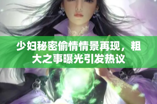 少婦秘密偷情情景再現(xiàn)，粗大之事曝光引發(fā)熱議