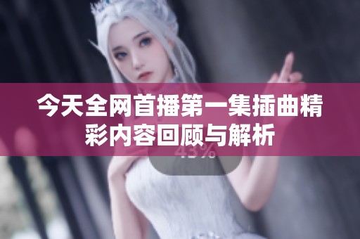 今天全網(wǎng)首播第一集插曲精彩內(nèi)容回顧與解析