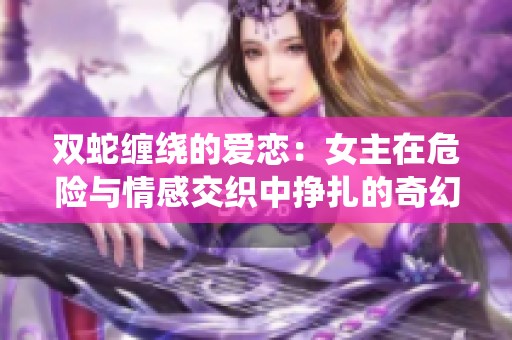 雙蛇纏繞的愛(ài)戀：女主在危險(xiǎn)與情感交織中掙扎的奇幻冒險(xiǎn)