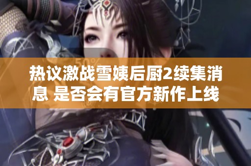 熱議激戰(zhàn)雪姨后廚2續(xù)集消息 是否會(huì)有官方新作上線