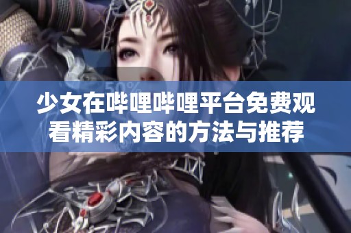 少女在嗶哩嗶哩平臺免費觀看精彩內(nèi)容的方法與推薦