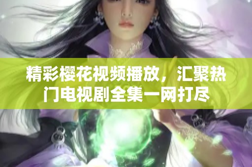 精彩櫻花視頻播放，匯聚熱門電視劇全集一網打盡