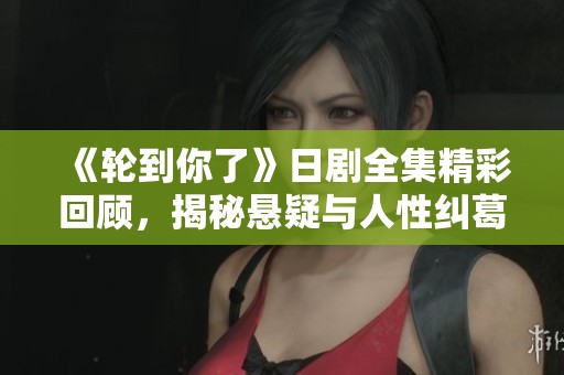 《輪到你了》日劇全集精彩回顧，揭秘懸疑與人性糾葛的故事魅力