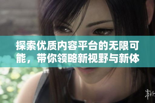 探索優(yōu)質(zhì)內(nèi)容平臺的無限可能，帶你領(lǐng)略新視野與新體驗