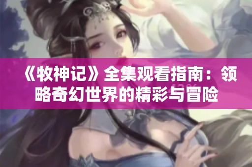 《牧神記》全集觀看指南：領略奇幻世界的精彩與冒險