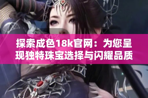探索成色18k官網(wǎng)：為您呈現(xiàn)獨(dú)特珠寶選擇與閃耀品質(zhì)體驗(yàn)