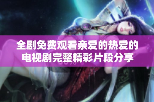 全劇免費觀看親愛的熱愛的電視劇完整精彩片段分享
