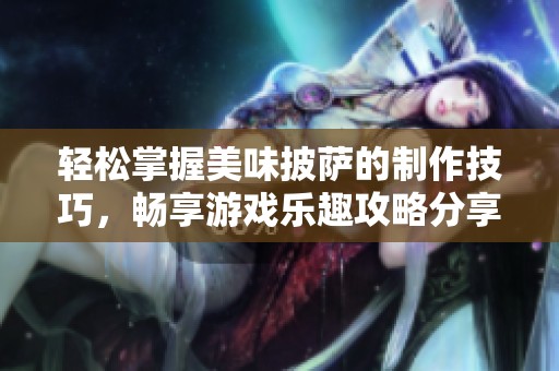 輕松掌握美味披薩的制作技巧，暢享游戲樂趣攻略分享