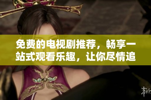 免費的電視劇推薦，暢享一站式觀看樂趣，讓你盡情追劇不再愁