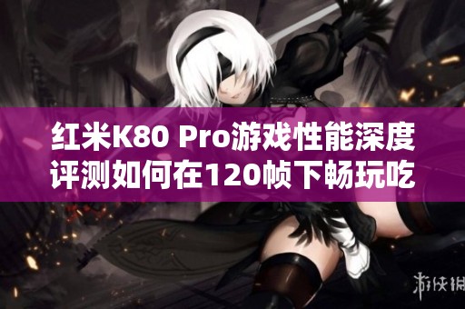 紅米K80 Pro游戲性能深度評(píng)測(cè)如何在120幀下暢玩吃雞和平精英