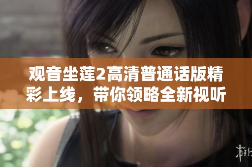 觀音坐蓮2高清普通話版精彩上線，帶你領(lǐng)略全新視聽盛宴