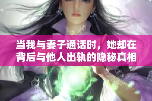 當(dāng)我與妻子通話時(shí)，她卻在背后與他人出軌的隱秘真相