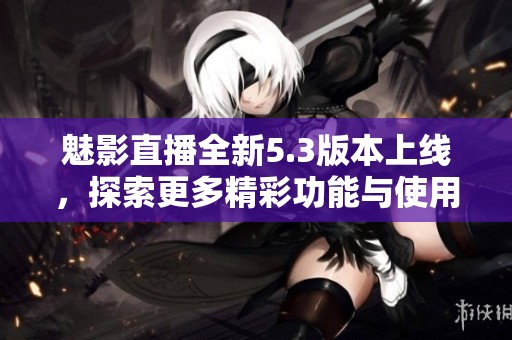 魅影直播全新5.3版本上線(xiàn)，探索更多精彩功能與使用體驗(yàn)