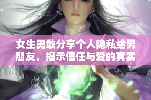 女生勇敢分享個(gè)人隱私給男朋友，揭示信任與愛(ài)的真實(shí)意義