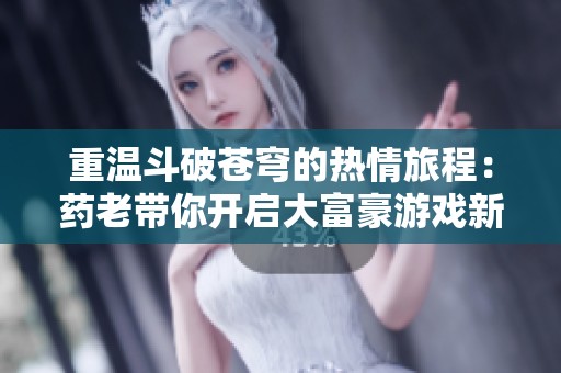 重溫斗破蒼穹的熱情旅程：藥老帶你開(kāi)啟大富豪游戲新篇章