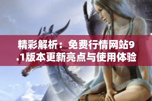 精彩解析：免費(fèi)行情網(wǎng)站9.1版本更新亮點(diǎn)與使用體驗(yàn)分享