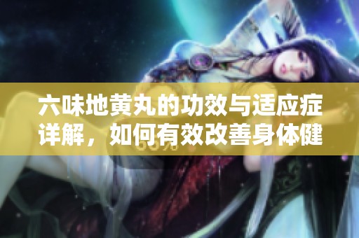 六味地黃丸的功效與適應(yīng)癥詳解，如何有效改善身體健康
