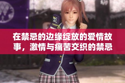 在禁忌的邊緣綻放的愛(ài)情故事，激情與痛苦交織的禁忌之戀