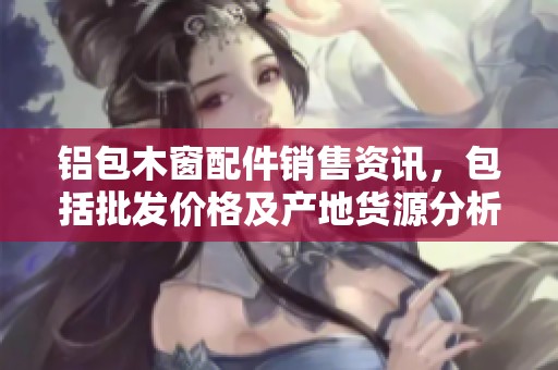 鋁包木窗配件銷售資訊，包括批發(fā)價格及產(chǎn)地貨源分析