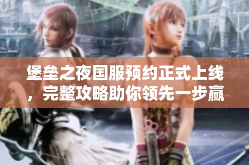 堡壘之夜國服預(yù)約正式上線，完整攻略助你領(lǐng)先一步贏得勝利
