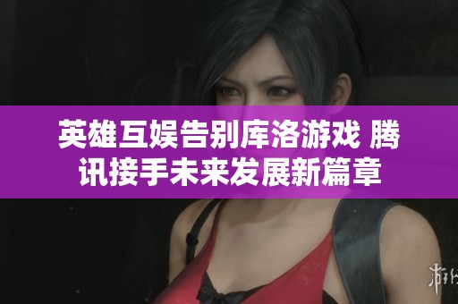 英雄互娛告別庫洛游戲 騰訊接手未來發(fā)展新篇章