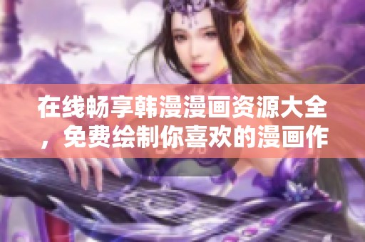 在線暢享韓漫漫畫資源大全，免費繪制你喜歡的漫畫作品