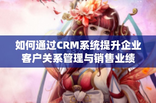 如何通過CRM系統(tǒng)提升企業(yè)客戶關(guān)系管理與銷售業(yè)績