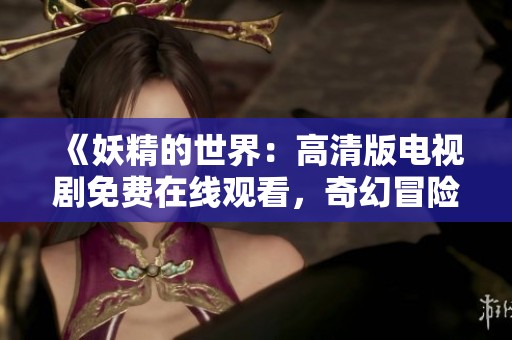 《妖精的世界：高清版電視劇免費(fèi)在線觀看，奇幻冒險(xiǎn)等你來(lái)探索》
