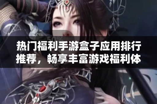 熱門福利手游盒子應(yīng)用排行推薦，暢享豐富游戲福利體驗(yàn)