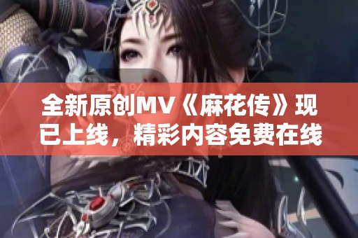 全新原創(chuàng)MV《麻花傳》現(xiàn)已上線，精彩內(nèi)容免費在線觀看完整版視頻