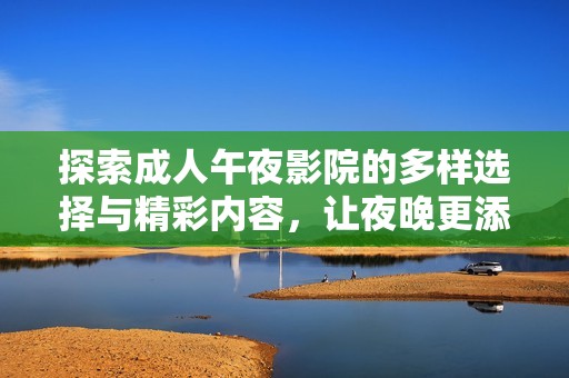 探索成人午夜影院的多樣選擇與精彩內容，讓夜晚更添激情與魅力
